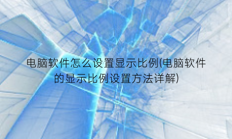 电脑软件怎么设置显示比例(电脑软件的显示比例设置方法详解)