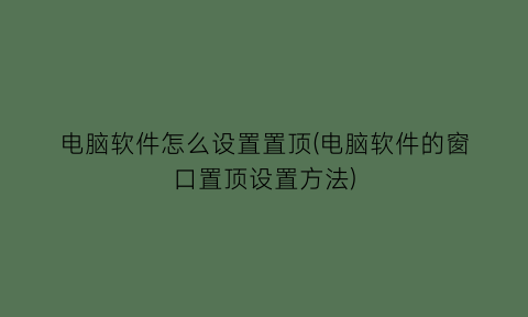 电脑软件怎么设置置顶(电脑软件的窗口置顶设置方法)