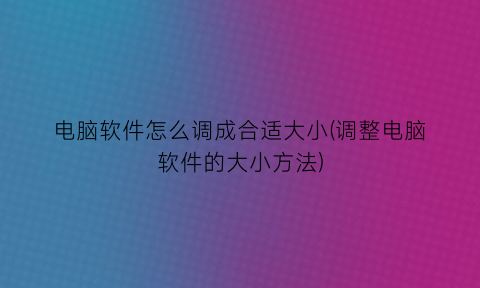 电脑软件怎么调成合适大小(调整电脑软件的大小方法)