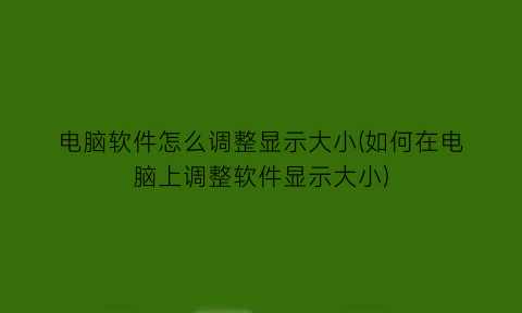 电脑软件怎么调整显示大小(如何在电脑上调整软件显示大小)