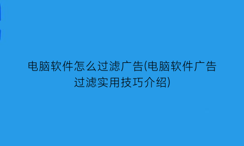 “电脑软件怎么过滤广告(电脑软件广告过滤实用技巧介绍)