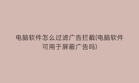 “电脑软件怎么过滤广告拦截(电脑软件可用于屏蔽广告吗)