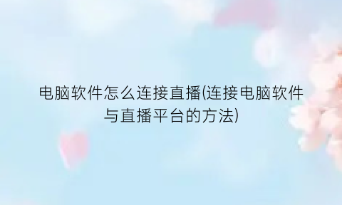 电脑软件怎么连接直播(连接电脑软件与直播平台的方法)
