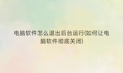 “电脑软件怎么退出后台运行(如何让电脑软件彻底关闭)