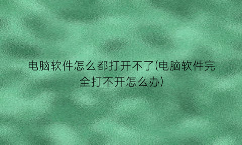 电脑软件怎么都打开不了(电脑软件完全打不开怎么办)