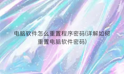 “电脑软件怎么重置程序密码(详解如何重置电脑软件密码)