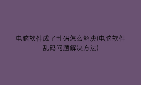电脑软件成了乱码怎么解决(电脑软件乱码问题解决方法)
