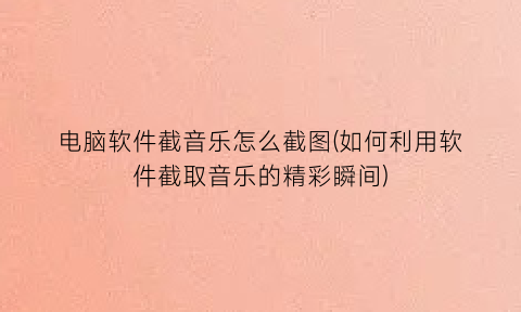 电脑软件截音乐怎么截图(如何利用软件截取音乐的精彩瞬间)