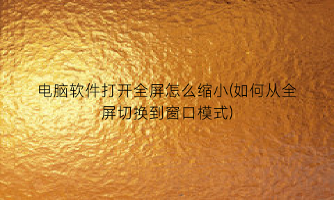 “电脑软件打开全屏怎么缩小(如何从全屏切换到窗口模式)
