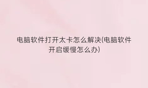电脑软件打开太卡怎么解决(电脑软件开启缓慢怎么办)