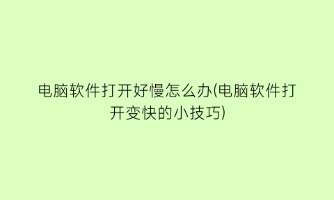 “电脑软件打开好慢怎么办(电脑软件打开变快的小技巧)