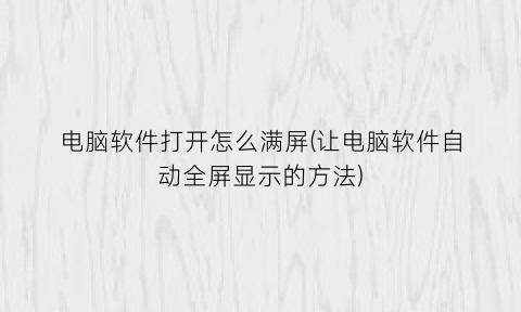 “电脑软件打开怎么满屏(让电脑软件自动全屏显示的方法)