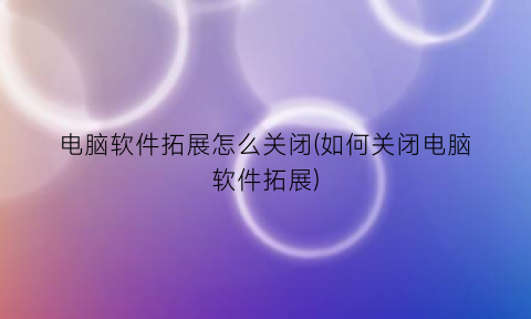 “电脑软件拓展怎么关闭(如何关闭电脑软件拓展)