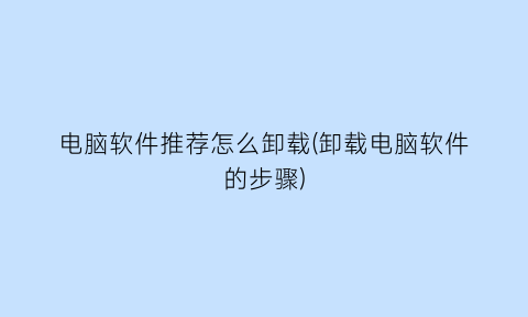 “电脑软件推荐怎么卸载(卸载电脑软件的步骤)
