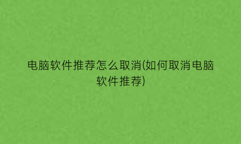 电脑软件推荐怎么取消(如何取消电脑软件推荐)