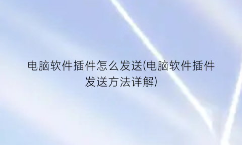 “电脑软件插件怎么发送(电脑软件插件发送方法详解)