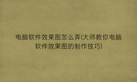 “电脑软件效果图怎么弄(大师教你电脑软件效果图的制作技巧)