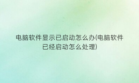 “电脑软件显示已启动怎么办(电脑软件已经启动怎么处理)