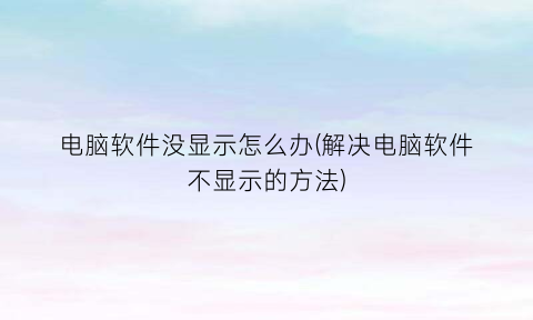 “电脑软件没显示怎么办(解决电脑软件不显示的方法)