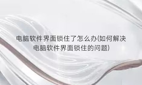 “电脑软件界面锁住了怎么办(如何解决电脑软件界面锁住的问题)