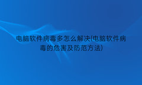 电脑软件病毒多怎么解决(电脑软件病毒的危害及防范方法)