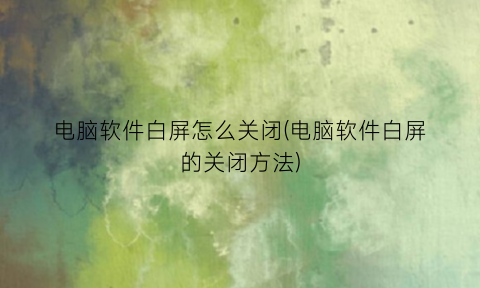 电脑软件白屏怎么关闭(电脑软件白屏的关闭方法)