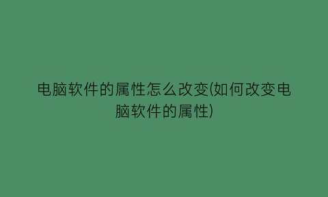 电脑软件的属性怎么改变(如何改变电脑软件的属性)