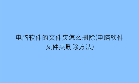 电脑软件的文件夹怎么删除(电脑软件文件夹删除方法)