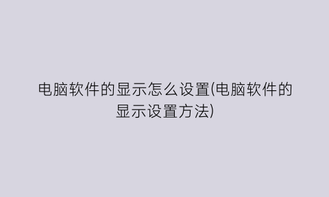 “电脑软件的显示怎么设置(电脑软件的显示设置方法)