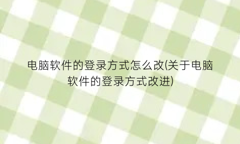 “电脑软件的登录方式怎么改(关于电脑软件的登录方式改进)