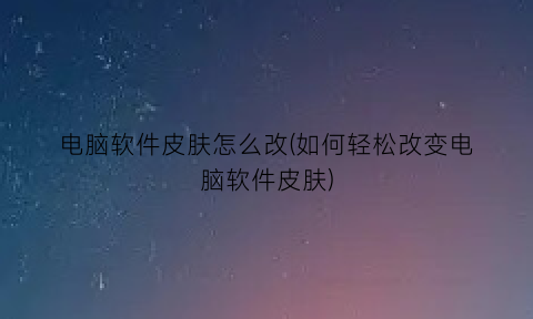 电脑软件皮肤怎么改(如何轻松改变电脑软件皮肤)