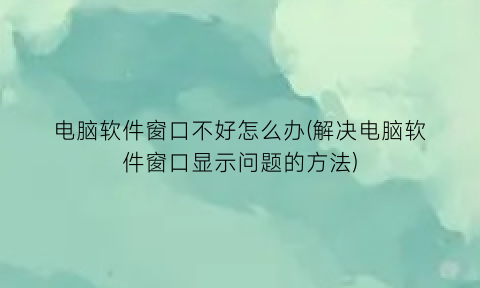 电脑软件窗口不好怎么办(解决电脑软件窗口显示问题的方法)