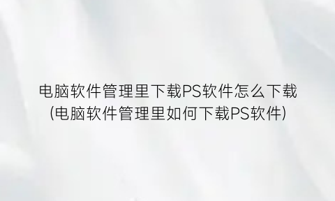 “电脑软件管理里下载PS软件怎么下载(电脑软件管理里如何下载PS软件)