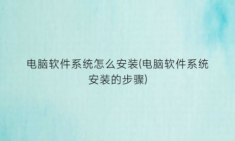 “电脑软件系统怎么安装(电脑软件系统安装的步骤)