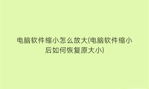 “电脑软件缩小怎么放大(电脑软件缩小后如何恢复原大小)