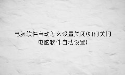 “电脑软件自动怎么设置关闭(如何关闭电脑软件自动设置)