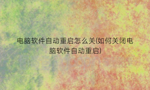电脑软件自动重启怎么关(如何关闭电脑软件自动重启)