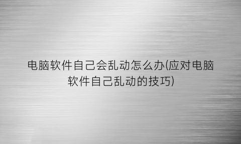 “电脑软件自己会乱动怎么办(应对电脑软件自己乱动的技巧)
