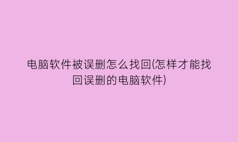 “电脑软件被误删怎么找回(怎样才能找回误删的电脑软件)