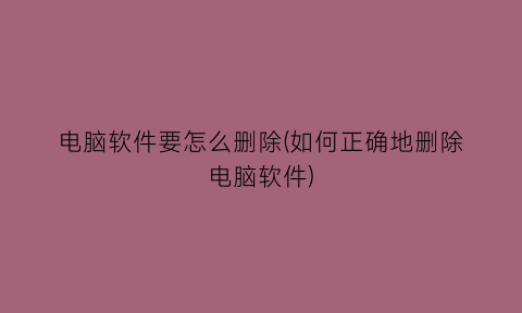 “电脑软件要怎么删除(如何正确地删除电脑软件)