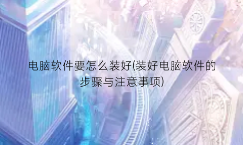 “电脑软件要怎么装好(装好电脑软件的步骤与注意事项)
