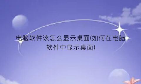 电脑软件该怎么显示桌面(如何在电脑软件中显示桌面)