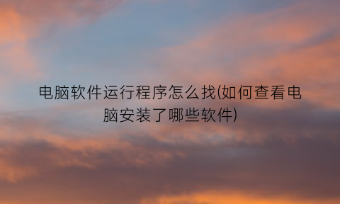 电脑软件运行程序怎么找(如何查看电脑安装了哪些软件)