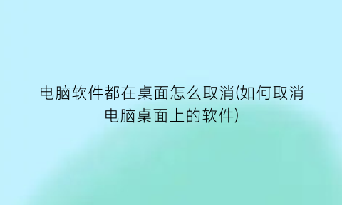 电脑软件都在桌面怎么取消(如何取消电脑桌面上的软件)