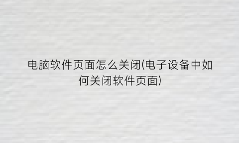 电脑软件页面怎么关闭(电子设备中如何关闭软件页面)