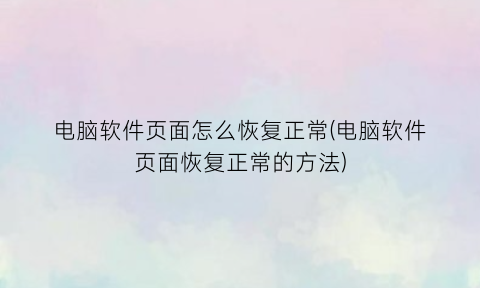 “电脑软件页面怎么恢复正常(电脑软件页面恢复正常的方法)