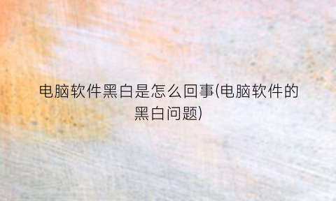 电脑软件黑白是怎么回事(电脑软件的黑白问题)