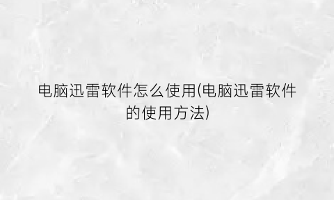 “电脑迅雷软件怎么使用(电脑迅雷软件的使用方法)