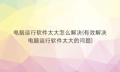 电脑运行软件太大怎么解决(有效解决电脑运行软件太大的问题)