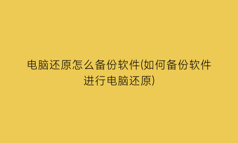 电脑还原怎么备份软件(如何备份软件进行电脑还原)